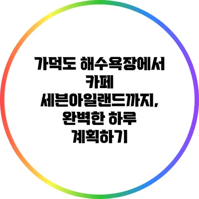 가덕도 해수욕장에서 카페 세븐아일랜드까지, 완벽한 하루 계획하기