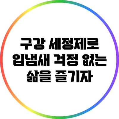 구강 세정제로 입냄새 걱정 없는 삶을 즐기자