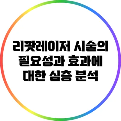 리팟레이저 시술의 필요성과 효과에 대한 심층 분석
