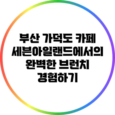 부산 가덕도 카페 세븐아일랜드에서의 완벽한 브런치 경험하기