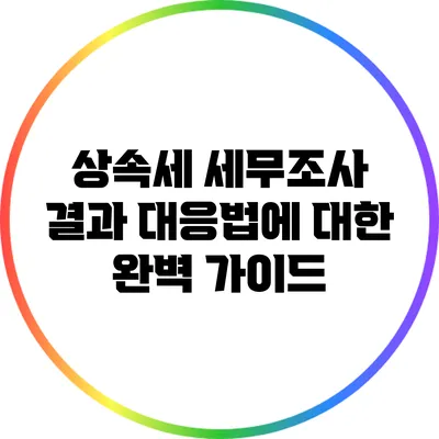 상속세 세무조사 결과 대응법에 대한 완벽 가이드