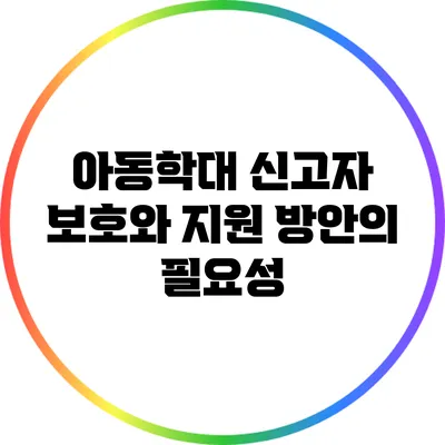 아동학대 신고자 보호와 지원 방안의 필요성