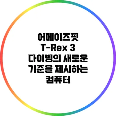 어메이즈핏 T-Rex 3: 다이빙의 새로운 기준을 제시하는 컴퓨터