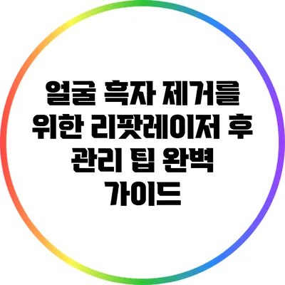 얼굴 흑자 제거를 위한 리팟레이저 후 관리 팁: 완벽 가이드