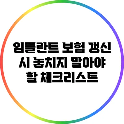 임플란트 보험 갱신 시 놓치지 말아야 할 체크리스트