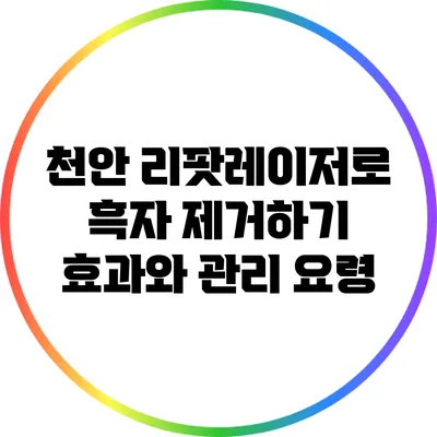 천안 리팟레이저로 흑자 제거하기: 효과와 관리 요령