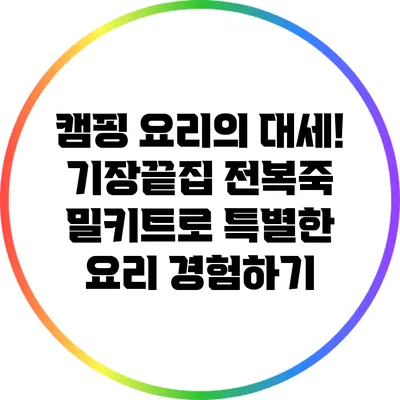 캠핑 요리의 대세! 기장끝집 전복죽 밀키트로 특별한 요리 경험하기