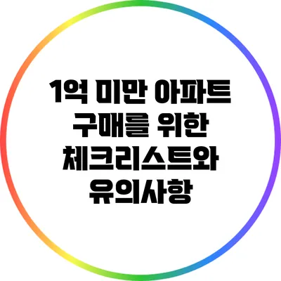 1억 미만 아파트 구매를 위한 체크리스트와 유의사항