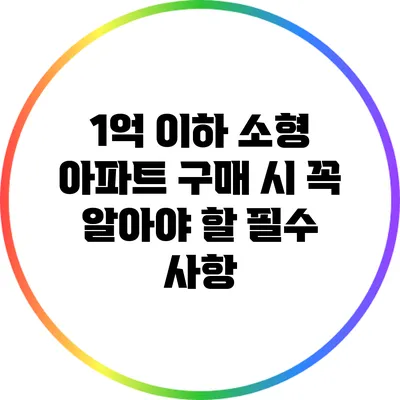 1억 이하 소형 아파트 구매 시 꼭 알아야 할 필수 사항