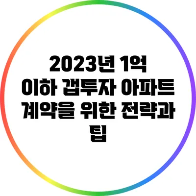 2023년 1억 이하 갭투자 아파트 계약을 위한 전략과 팁