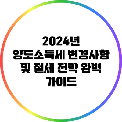 2024년 양도소득세 변경사항 및 절세 전략 완벽 가이드