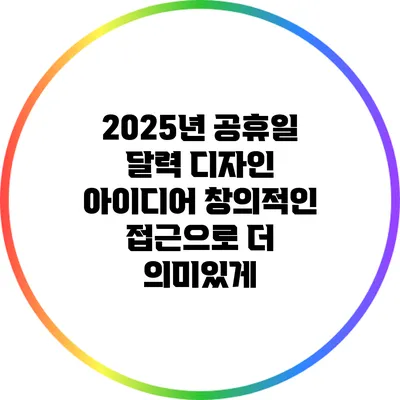 2025년 공휴일 달력 디자인 아이디어: 창의적인 접근으로 더 의미있게