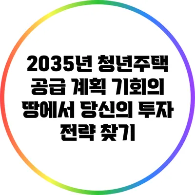 2035년 청년주택 공급 계획: 기회의 땅에서 당신의 투자 전략 찾기