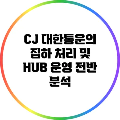 CJ 대한통운의 집하 처리 및 HUB 운영 전반 분석