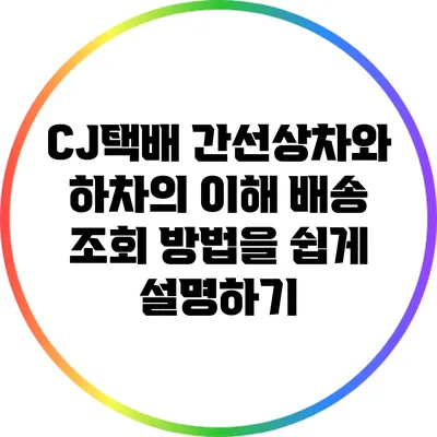 CJ택배 간선상차와 하차의 이해: 배송 조회 방법을 쉽게 설명하기