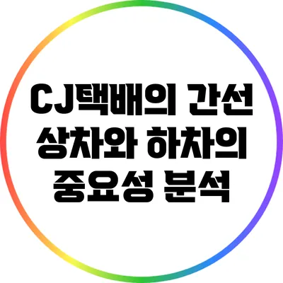 CJ택배의 간선 상차와 하차의 중요성 분석