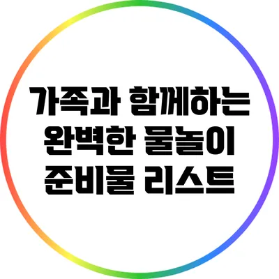 가족과 함께하는 완벽한 물놀이 준비물 리스트