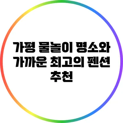 가평 물놀이 명소와 가까운 최고의 펜션 추천