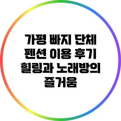 가평 빠지 단체 펜션 이용 후기: 힐링과 노래방의 즐거움