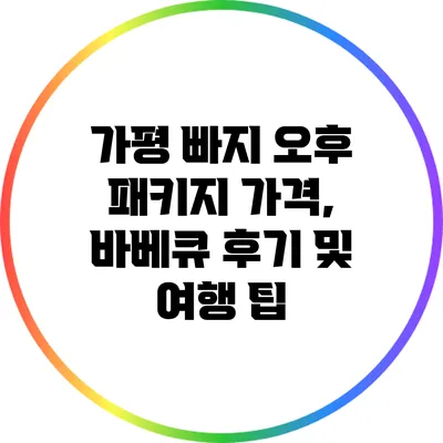 가평 빠지 오후 패키지: 가격, 바베큐 후기 및 여행 팁