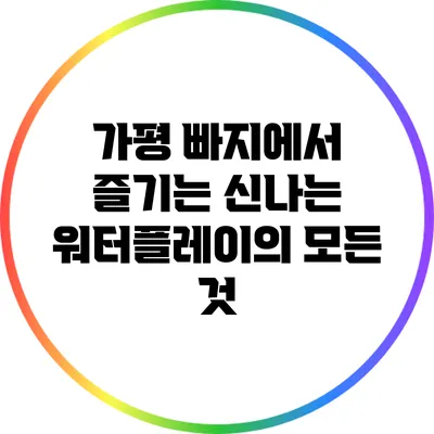 가평 빠지에서 즐기는 신나는 워터플레이의 모든 것