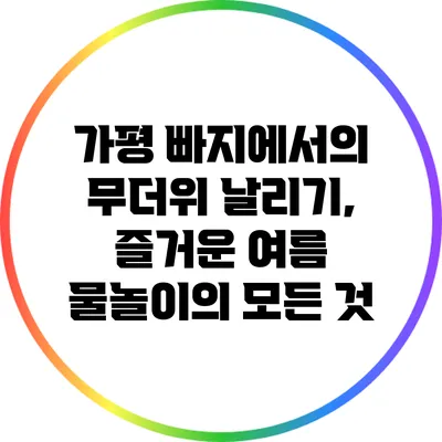가평 빠지에서의 무더위 날리기, 즐거운 여름 물놀이의 모든 것