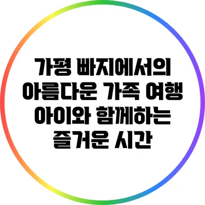 가평 빠지에서의 아름다운 가족 여행: 아이와 함께하는 즐거운 시간