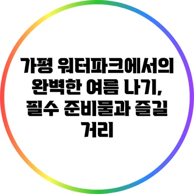 가평 워터파크에서의 완벽한 여름 나기, 필수 준비물과 즐길 거리