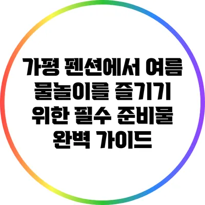 가평 펜션에서 여름 물놀이를 즐기기 위한 필수 준비물 완벽 가이드