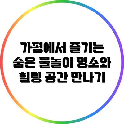 가평에서 즐기는 숨은 물놀이 명소와 힐링 공간 만나기