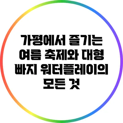 가평에서 즐기는 여름 축제와 대형 빠지 워터플레이의 모든 것