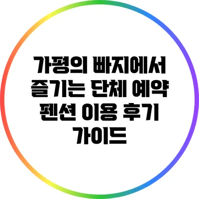 가평의 빠지에서 즐기는 단체 예약 펜션 이용 후기 가이드
