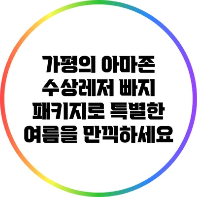 가평의 아마존 수상레저: 빠지 패키지로 특별한 여름을 만끽하세요