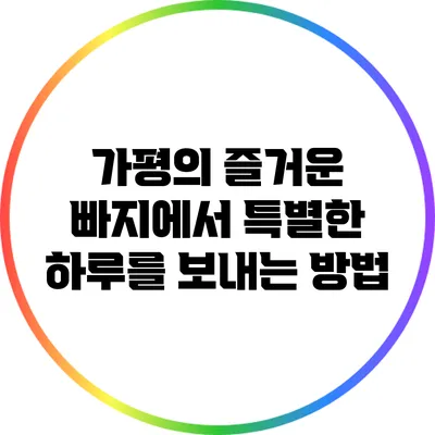 가평의 즐거운 빠지에서 특별한 하루를 보내는 방법