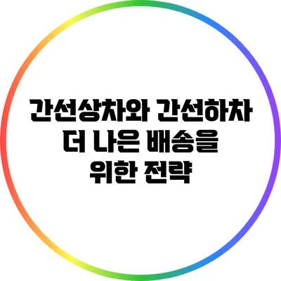 간선상차와 간선하차: 더 나은 배송을 위한 전략