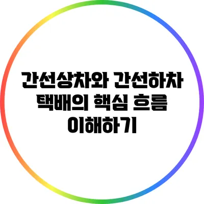 간선상차와 간선하차: 택배의 핵심 흐름 이해하기