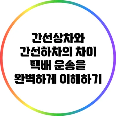 간선상차와 간선하차의 차이: 택배 운송을 완벽하게 이해하기