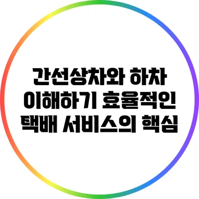 간선상차와 하차 이해하기: 효율적인 택배 서비스의 핵심