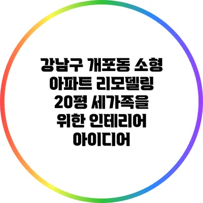 강남구 개포동 소형 아파트 리모델링: 20평 세가족을 위한 인테리어 아이디어