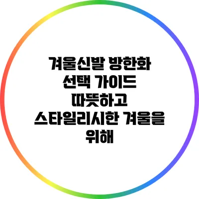 겨울신발 방한화 선택 가이드: 따뜻하고 스타일리시한 겨울을 위해