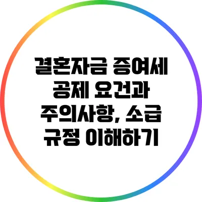 결혼자금 증여세 공제 요건과 주의사항, 소급 규정 이해하기