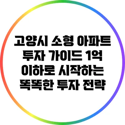 고양시 소형 아파트 투자 가이드: 1억 이하로 시작하는 똑똑한 투자 전략