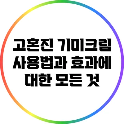 고혼진 기미크림: 사용법과 효과에 대한 모든 것