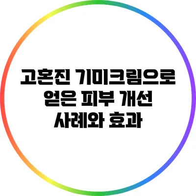 고혼진 기미크림으로 얻은 피부 개선 사례와 효과