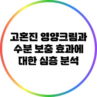 고혼진 영양크림과 수분 보충 효과에 대한 심층 분석