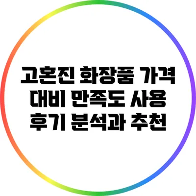 고혼진 화장품 가격 대비 만족도: 사용 후기 분석과 추천