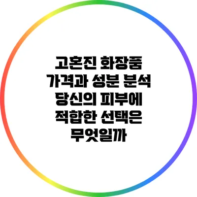 고혼진 화장품 가격과 성분 분석: 당신의 피부에 적합한 선택은 무엇일까?