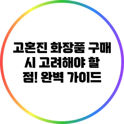 고혼진 화장품 구매 시 고려해야 할 점! 완벽 가이드