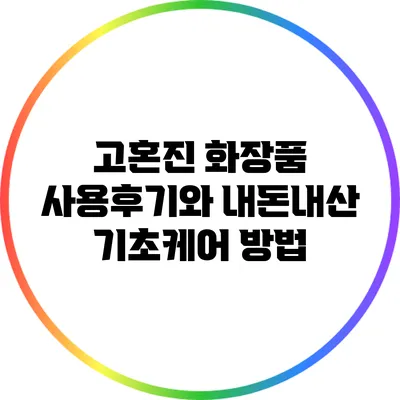 고혼진 화장품 사용후기와 내돈내산 기초케어 방법