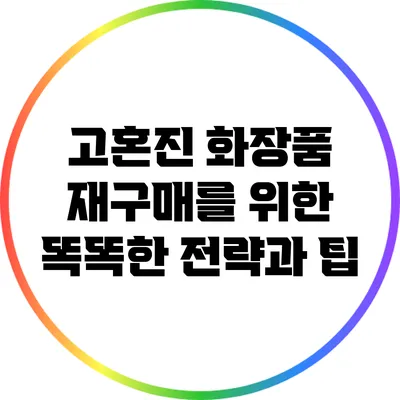 고혼진 화장품 재구매를 위한 똑똑한 전략과 팁